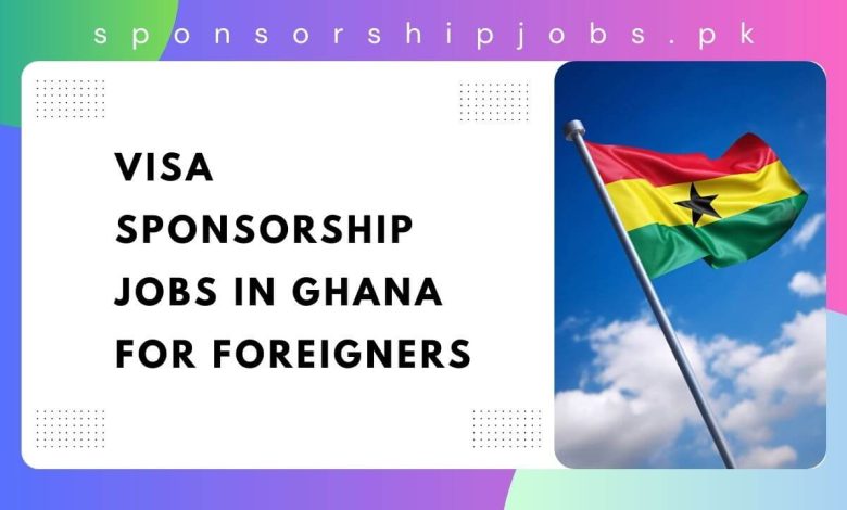 Visa Sponsorship Jobs in Ghana for Foreigners